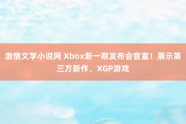 激情文学小说网 Xbox新一期发布会官宣！展示第三方新作、XGP游戏