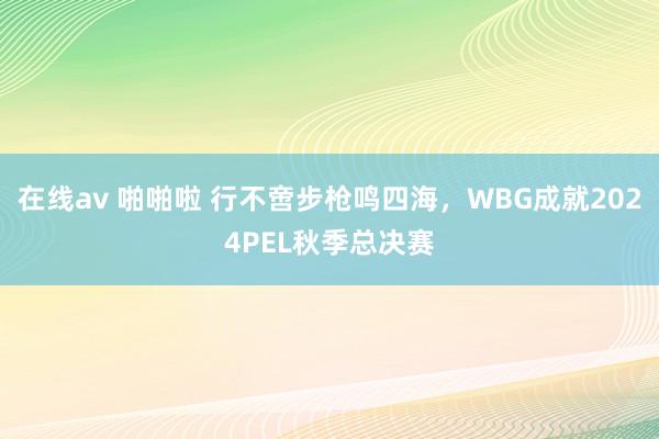 在线av 啪啪啦 行不啻步枪鸣四海，WBG成就2024PEL秋季总决赛