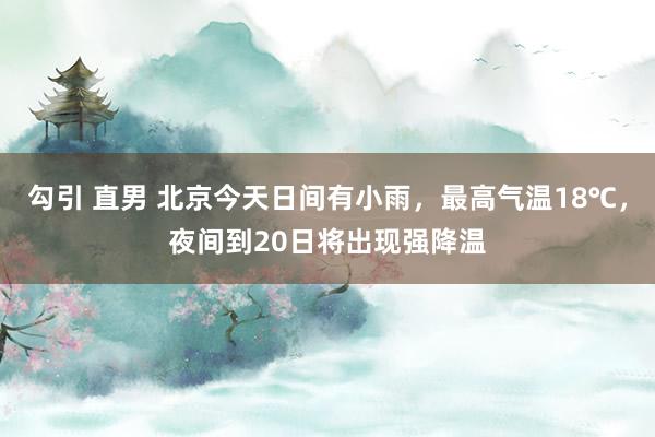 勾引 直男 北京今天日间有小雨，最高气温18℃，夜间到20日将出现强降温