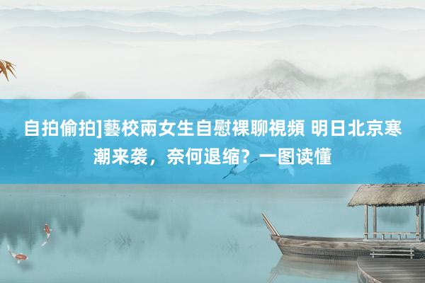 自拍偷拍]藝校兩女生自慰裸聊視頻 明日北京寒潮来袭，奈何退缩？一图读懂