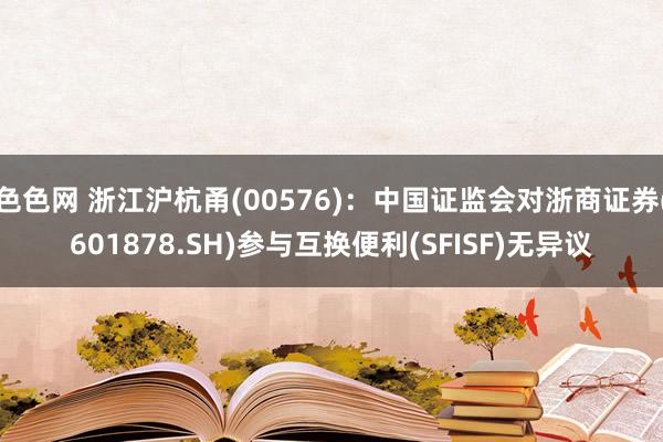 色色网 浙江沪杭甬(00576)：中国证监会对浙商证券(601878.SH)参与互换便利(SFISF)无异议