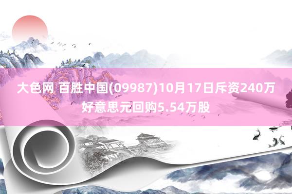 大色网 百胜中国(09987)10月17日斥资240万好意思元回购5.54万股