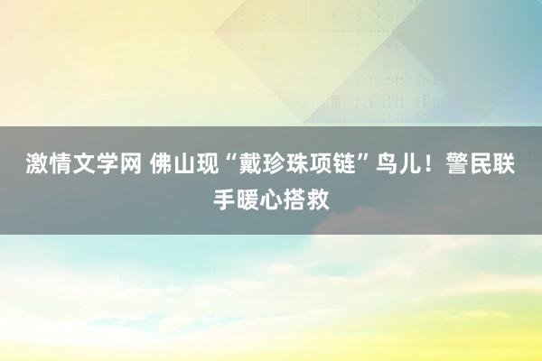 激情文学网 佛山现“戴珍珠项链”鸟儿！警民联手暖心搭救