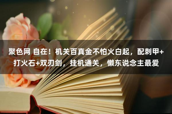 聚色网 自在！机关百真金不怕火白起，配刺甲+打火石+双刃剑，挂机通关，懒东说念主最爱