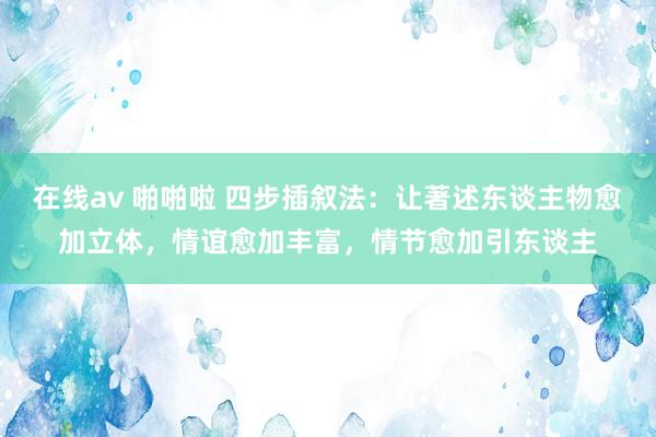 在线av 啪啪啦 四步插叙法：让著述东谈主物愈加立体，情谊愈加丰富，情节愈加引东谈主