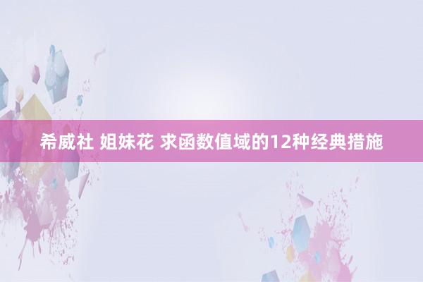 希威社 姐妹花 求函数值域的12种经典措施