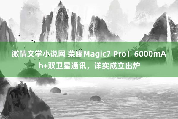 激情文学小说网 荣耀Magic7 Pro！6000mAh+双卫星通讯，详实成立出炉