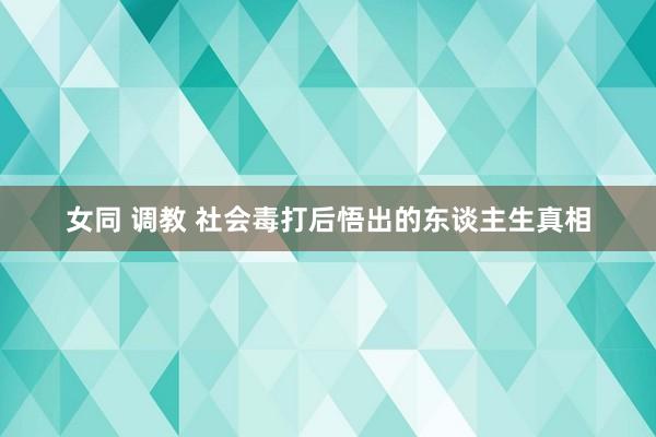 女同 调教 社会毒打后悟出的东谈主生真相