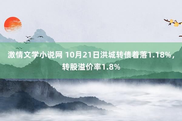 激情文学小说网 10月21日洪城转债着落1.18%，转股溢价率1.8%