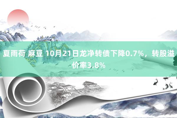 夏雨荷 麻豆 10月21日龙净转债下降0.7%，转股溢价率3.8%