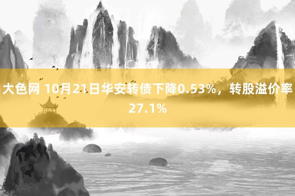 大色网 10月21日华安转债下降0.53%，转股溢价率27.1%