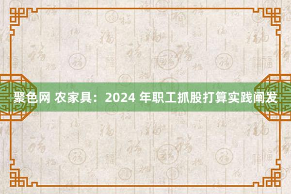 聚色网 农家具：2024 年职工抓股打算实践阐发