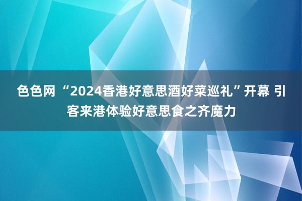 色色网 “2024香港好意思酒好菜巡礼”开幕 引客来港体验好意思食之齐魔力