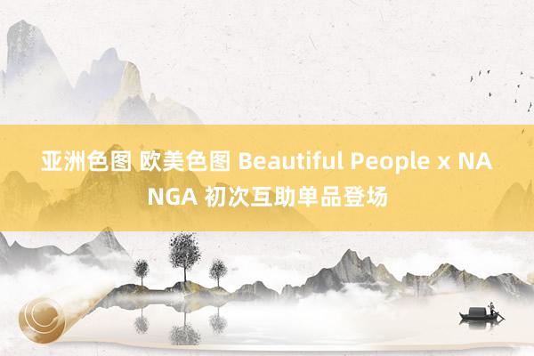 亚洲色图 欧美色图 Beautiful People x NANGA 初次互助单品登场