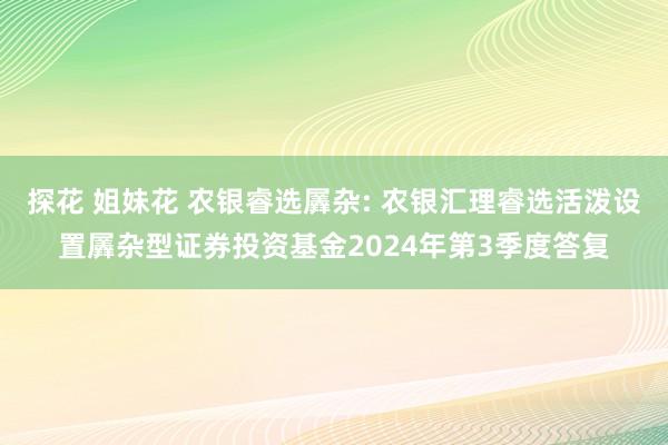 探花 姐妹花 农银睿选羼杂: 农银汇理睿选活泼设置羼杂型证券投资基金2024年第3季度答复