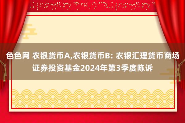 色色网 农银货币A，农银货币B: 农银汇理货币商场证券投资基金2024年第3季度陈诉