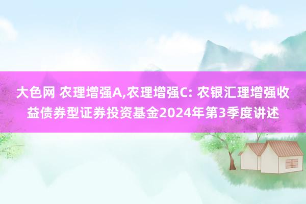 大色网 农理增强A，农理增强C: 农银汇理增强收益债券型证券投资基金2024年第3季度讲述