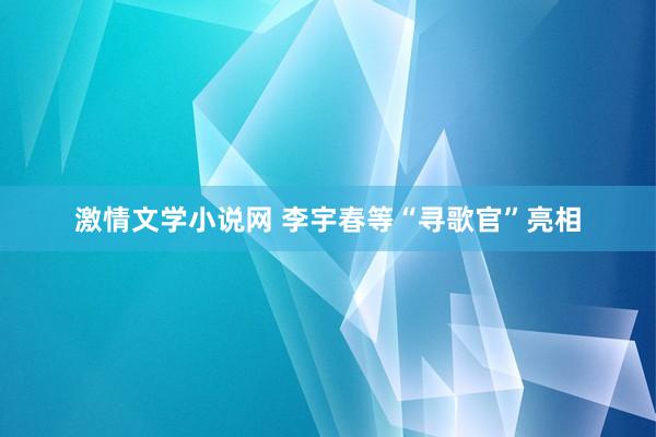 激情文学小说网 李宇春等“寻歌官”亮相