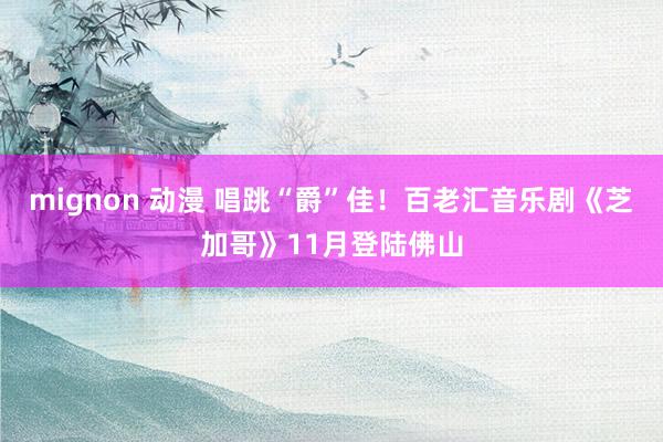 mignon 动漫 唱跳“爵”佳！百老汇音乐剧《芝加哥》11月登陆佛山