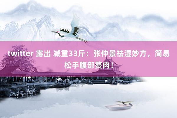 twitter 露出 减重33斤：张仲景祛湿妙方，简易松手腹部赘肉！