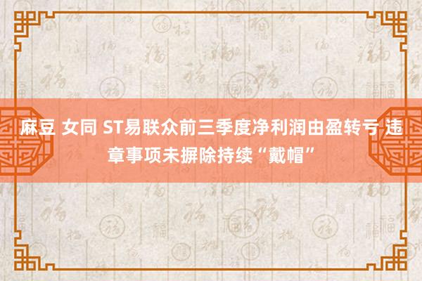 麻豆 女同 ST易联众前三季度净利润由盈转亏 违章事项未摒除持续“戴帽”