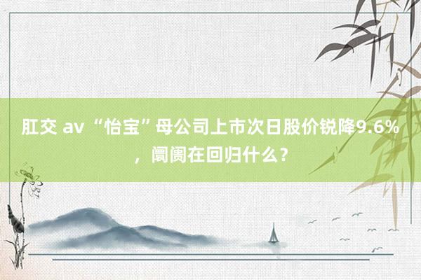 肛交 av “怡宝”母公司上市次日股价锐降9.6%，阛阓在回归什么？