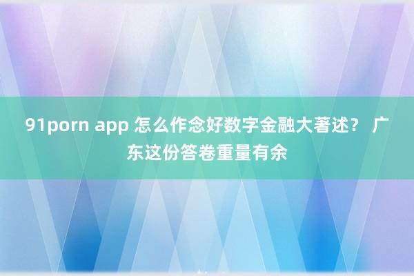 91porn app 怎么作念好数字金融大著述？ 广东这份答卷重量有余