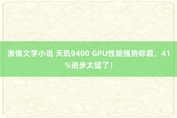 激情文学小说 天玑9400 GPU性能强势称霸，41%进步太猛了！