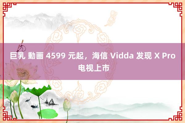 巨乳 動画 4599 元起，海信 Vidda 发现 X Pro 电视上市