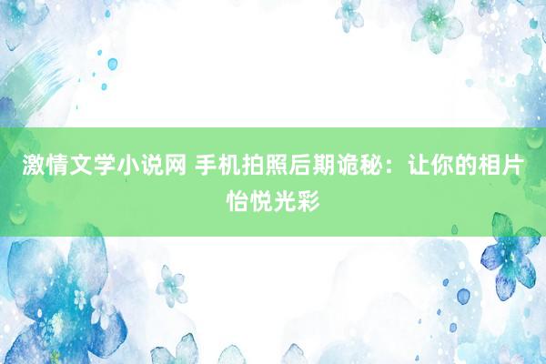 激情文学小说网 手机拍照后期诡秘：让你的相片怡悦光彩