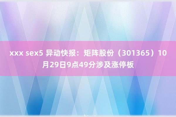 xxx sex5 异动快报：矩阵股份（301365）10月29日9点49分涉及涨停板