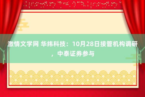 激情文学网 华纬科技：10月28日接管机构调研，中泰证券参与