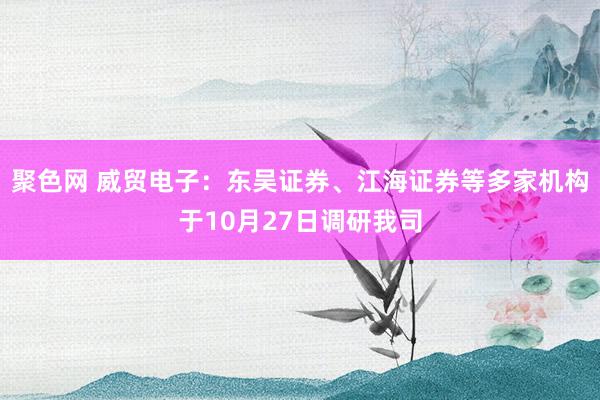 聚色网 威贸电子：东吴证券、江海证券等多家机构于10月27日调研我司