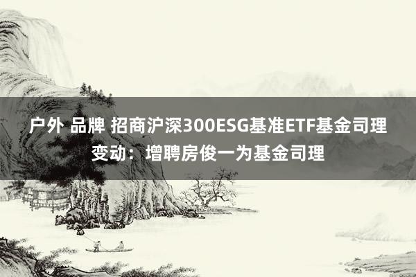 户外 品牌 招商沪深300ESG基准ETF基金司理变动：增聘房俊一为基金司理