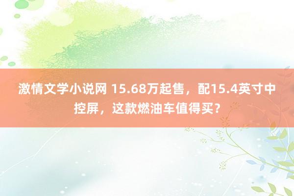 激情文学小说网 15.68万起售，配15.4英寸中控屏，这款燃油车值得买？