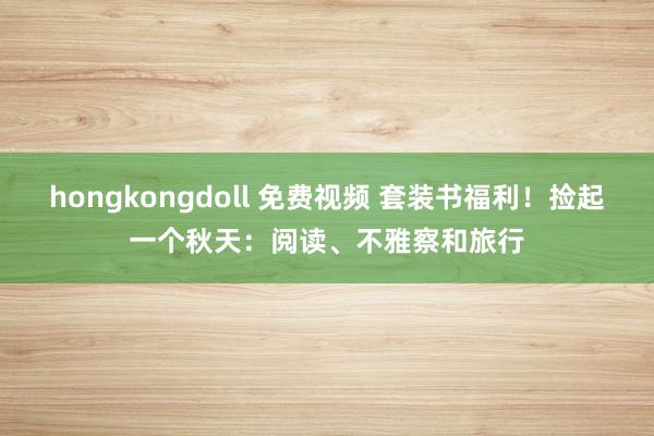 hongkongdoll 免费视频 套装书福利！捡起一个秋天：阅读、不雅察和旅行