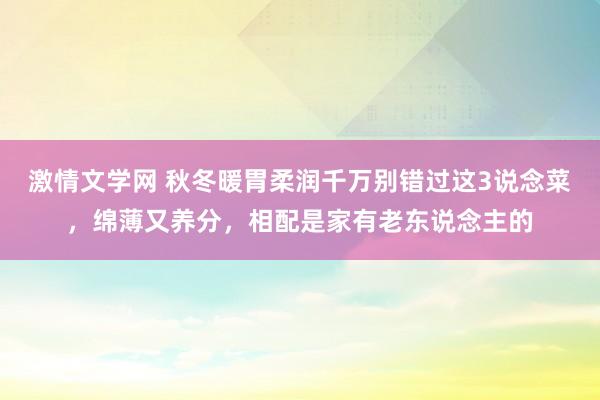 激情文学网 秋冬暖胃柔润千万别错过这3说念菜，绵薄又养分，相配是家有老东说念主的