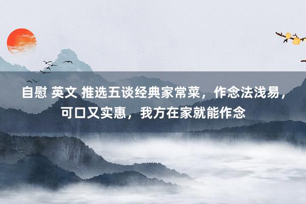 自慰 英文 推选五谈经典家常菜，作念法浅易，可口又实惠，我方在家就能作念