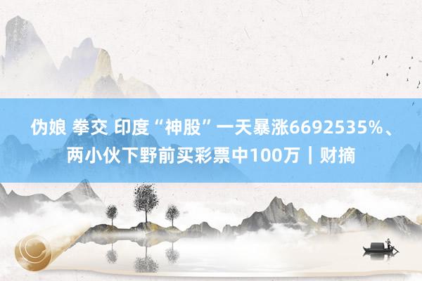 伪娘 拳交 印度“神股”一天暴涨6692535%、两小伙下野前买彩票中100万｜财摘