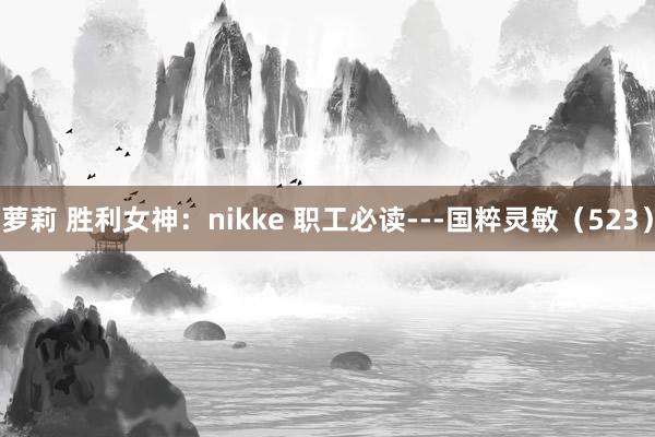 萝莉 胜利女神：nikke 职工必读---国粹灵敏（523）