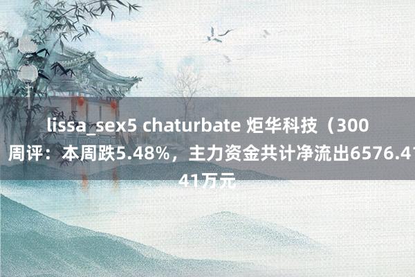 lissa_sex5 chaturbate 炬华科技（300360）周评：本周跌5.48%，主力资金共计净流出6576.41万元