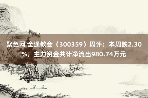 聚色网 全通教会（300359）周评：本周跌2.30%，主力资金共计净流出980.74万元