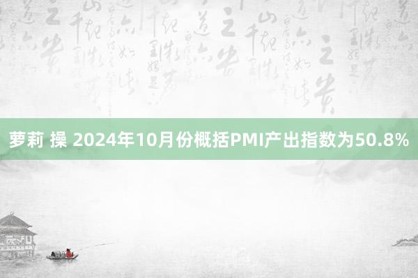 萝莉 操 2024年10月份概括PMI产出指数为50.8%