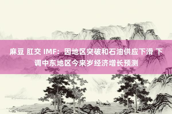 麻豆 肛交 IMF：因地区突破和石油供应下滑 下调中东地区今来岁经济增长预测