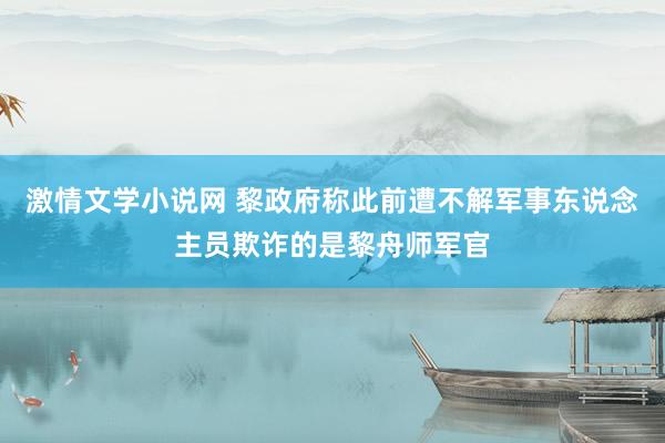 激情文学小说网 黎政府称此前遭不解军事东说念主员欺诈的是黎舟师军官