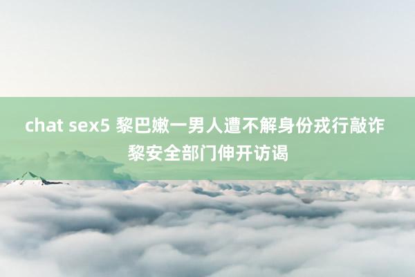 chat sex5 黎巴嫩一男人遭不解身份戎行敲诈 黎安全部门伸开访谒