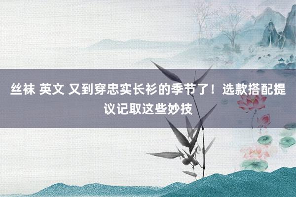 丝袜 英文 又到穿忠实长衫的季节了！选款搭配提议记取这些妙技