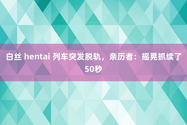 白丝 hentai 列车突发脱轨，亲历者：摇晃抓续了50秒