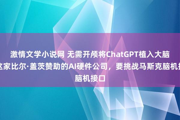 激情文学小说网 无需开颅将ChatGPT植入大脑，这家比尔·盖茨赞助的AI硬件公司，要挑战马斯克脑机接口