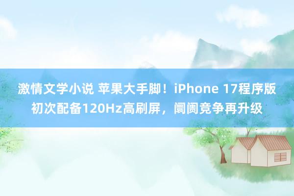 激情文学小说 苹果大手脚！iPhone 17程序版初次配备120Hz高刷屏，阛阓竞争再升级